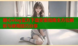 糖心vlog官方下载安装指南全方位解析与使用技巧分享