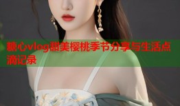 糖心vlog甜美樱桃季节分享与生活点滴记录
