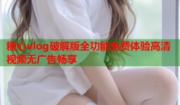 糖心vlog破解版全功能免费体验高清视频无广告畅享