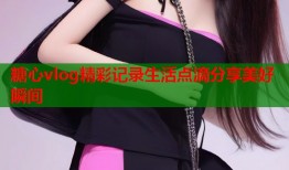 糖心vlog精彩记录生活点滴分享美好瞬间