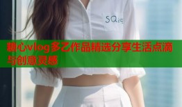 糖心vlog多乙作品精选分享生活点滴与创意灵感