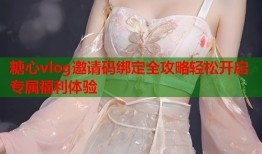 糖心vlog邀请码绑定全攻略轻松开启专属福利体验
