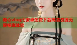 糖心vlog污安卓免费下载高清资源无限畅享体验
