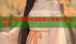 糖心vlog酥酥桃酱甜蜜分享美味生活日常
