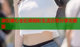 淑仪糖心全纪录精彩生活日常分享完整版