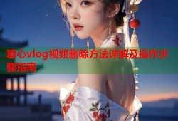 糖心vlog视频删除方法详解及操作步骤指南