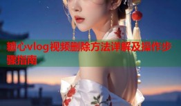 糖心vlog视频删除方法详解及操作步骤指南