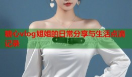 糖心vlog姐姐的日常分享与生活点滴记录