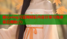 糖心vlog污官网精彩内容分享与独家幕后揭秘(1)