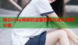 糖心vlog姐弟的温馨日常与成长故事分享