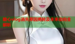 糖心vlog消失原因揭秘及未来动向全解析