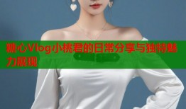 糖心Vlog小桃君的日常分享与独特魅力展现
