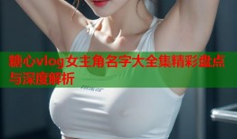 糖心vlog女主角名字大全集精彩盘点与深度解析