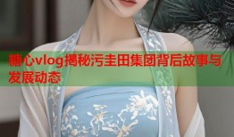 糖心vlog揭秘污圭田集团背后故事与发展动态