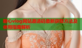 糖心vlog网站邀请码最新获取方法及使用指南解析