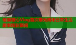 柚猫糖心Vlog首次曝光揭秘日常生活趣事精彩瞬间