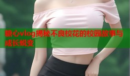 糖心vlog揭秘不良校花的校园故事与成长蜕变