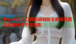 糖心vlog入口网站破解版全新体验高清资源免费下载指南