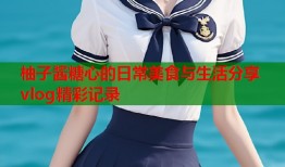 柚子酱糖心的日常美食与生活分享vlog精彩记录