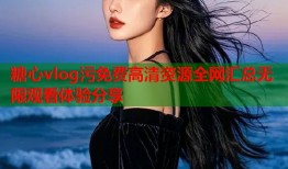 糖心vlog污免费高清资源全网汇总无限观看体验分享