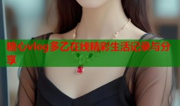 糖心vlog多乙在线精彩生活记录与分享