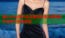 糖心vlog插件全攻略轻松提升视频制作效率与创意表现