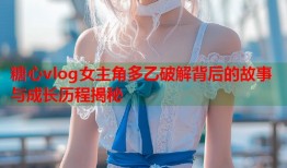 糖心vlog女主角多乙破解背后的故事与成长历程揭秘