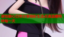 淑怡糖心日常分享精彩生活点滴温暖陪伴每一天
