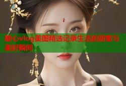 糖心vlog美图精选记录生活的甜蜜与美好瞬间