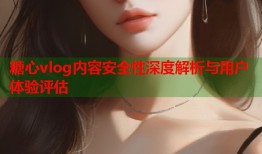 糖心vlog内容安全性深度解析与用户体验评估