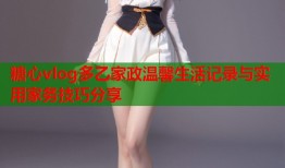 糖心vlog多乙家政温馨生活记录与实用家务技巧分享