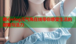 糖心vlog元气兔在线带你感受生活的甜蜜与活力