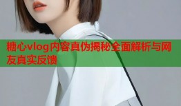 糖心vlog内容真伪揭秘全面解析与网友真实反馈