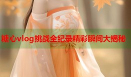 糖心vlog挑战全纪录精彩瞬间大揭秘