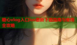 糖心vlog入口ios最新下载指南与使用全攻略