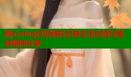 糖心vlog日历精彩记录生活点滴与美好瞬间分享