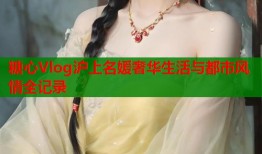 糖心Vlog沪上名媛奢华生活与都市风情全记录