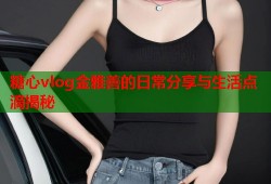 糖心vlog金雅善的日常分享与生活点滴揭秘