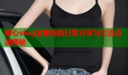 糖心vlog金雅善的日常分享与生活点滴揭秘