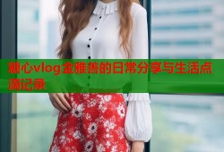 糖心vlog金雅善的日常分享与生活点滴记录