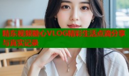精东视频糖心VLOG精彩生活点滴分享与真实记录