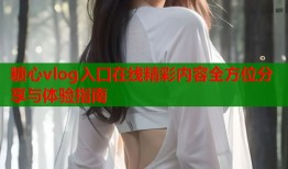 糖心vlog入口在线精彩内容全方位分享与体验指南
