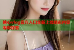 糖心vlog官方入口全新上线精彩内容等你探索