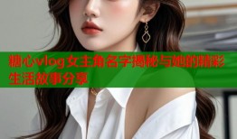 糖心vlog女主角名字揭秘与她的精彩生活故事分享