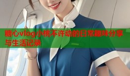 糖心vlog小桃不许动的日常趣味分享与生活记录