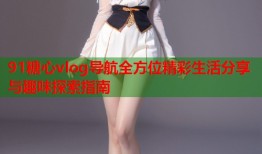 91糖心vlog导航全方位精彩生活分享与趣味探索指南