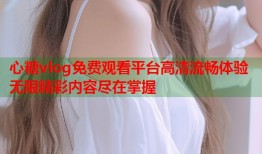 心糖vlog免费观看平台高清流畅体验无限精彩内容尽在掌握