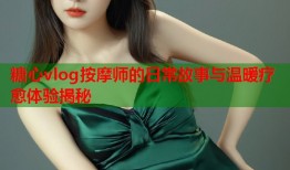 糖心vlog按摩师的日常故事与温暖疗愈体验揭秘