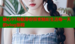 糖心91导航带你探索精彩生活每一天的vlog旅程
