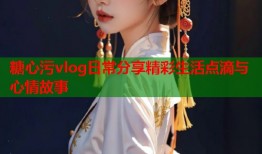 糖心污vlog日常分享精彩生活点滴与心情故事